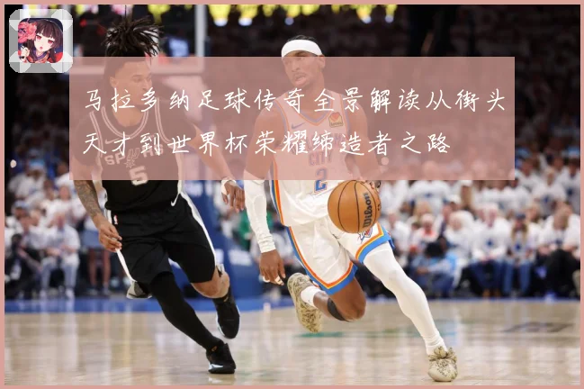 马拉多纳足球传奇全景解读从街头天才到世界杯荣耀缔造者之路