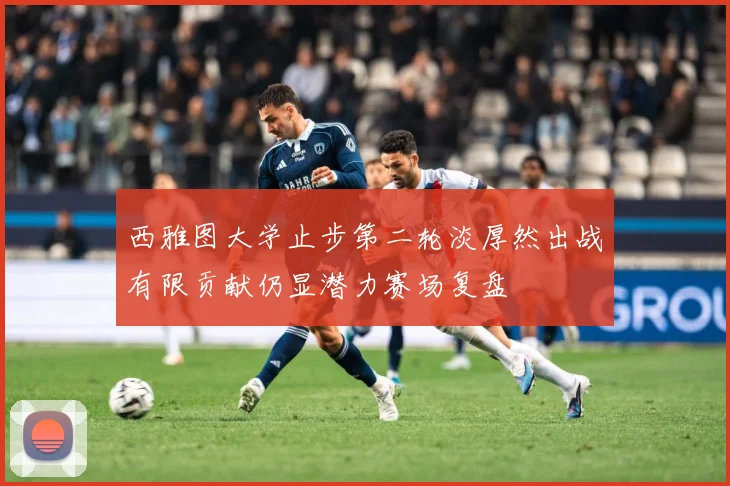 西雅图大学止步第二轮淡厚然出战有限贡献仍显潜力赛场复盘