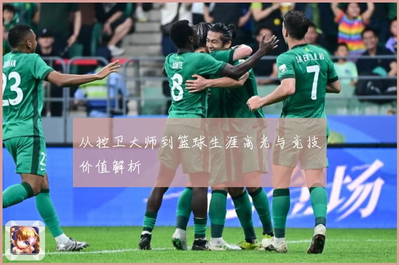 从控卫大师到篮球生涯高光与竞技价值解析