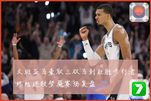 文班亚马豪取三双马刺狂胜步行者终结连败梦魇赛场复盘