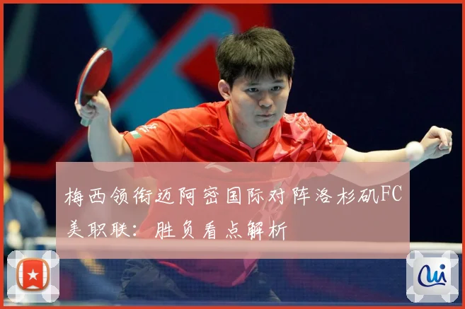 梅西领衔迈阿密国际对阵洛杉矶FC美职联：胜负看点解析