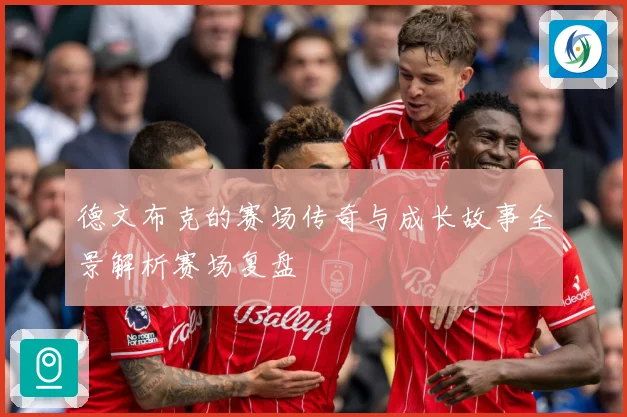 德文布克的赛场传奇与成长故事全景解析赛场复盘