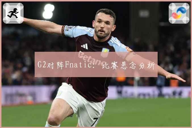 G2对阵Fnatic：比赛悬念分析