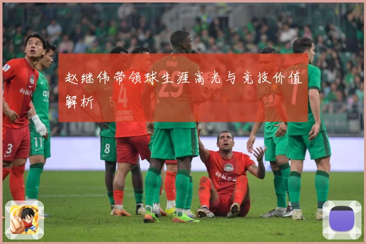 赵继伟带领球生涯高光与竞技价值解析