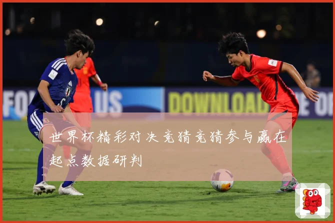 世界杯精彩对决竞猜竞猜参与赢在起点数据研判
