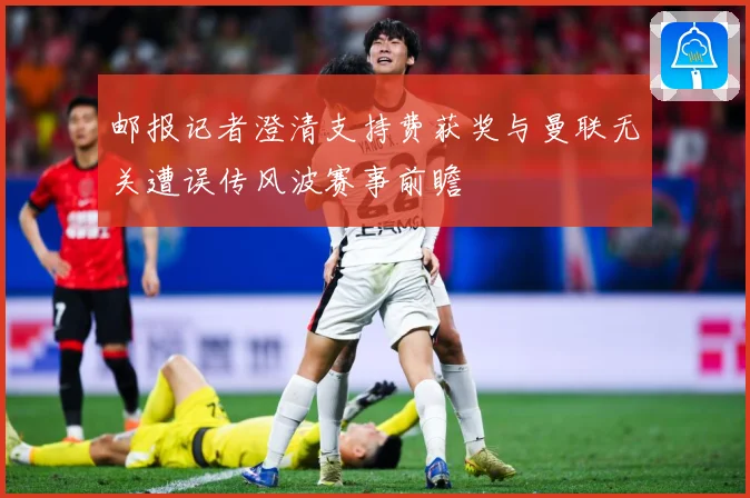 邮报记者澄清支持费获奖与曼联无关遭误传风波赛事前瞻