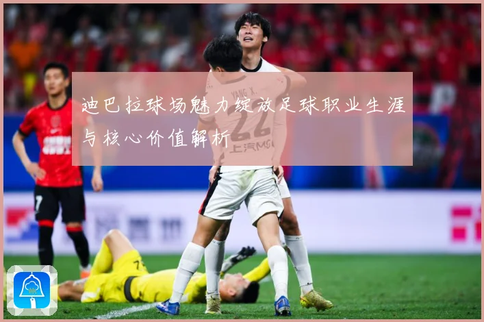 迪巴拉球场魅力绽放足球职业生涯与核心价值解析