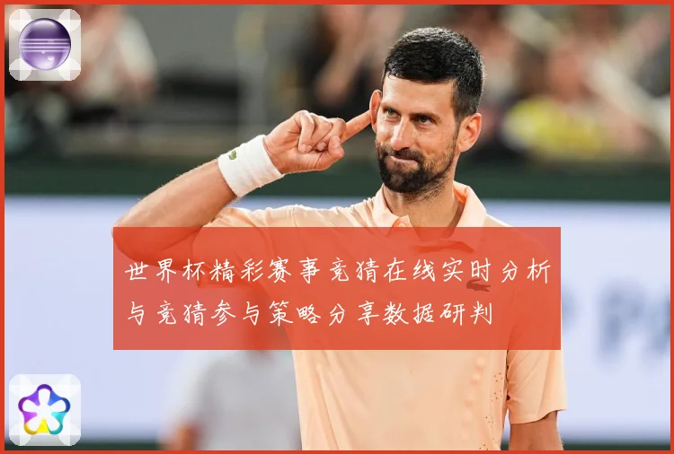 世界杯精彩赛事竞猜在线实时分析与竞猜参与策略分享数据研判