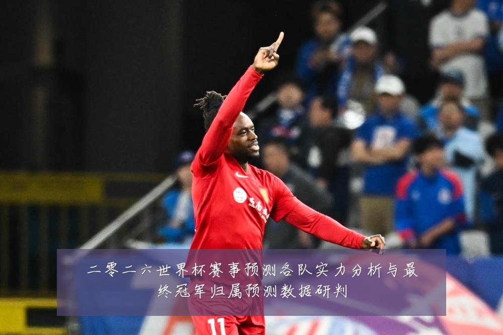 二零二六世界杯赛事预测各队实力分析与最终冠军归属预测数据研判