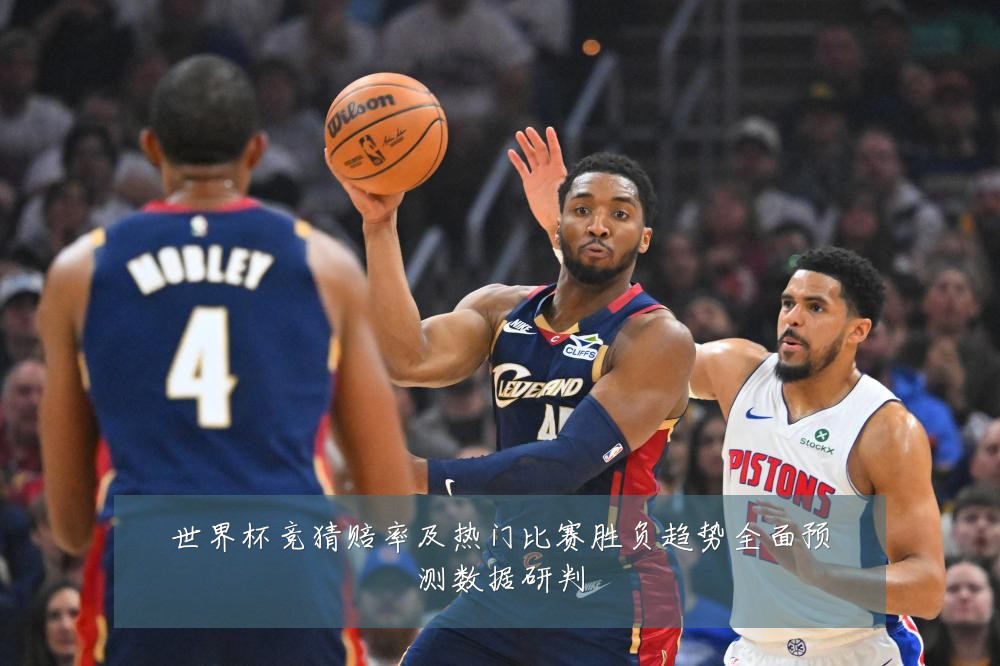 世界杯竞猜赔率及热门比赛胜负趋势全面预测数据研判